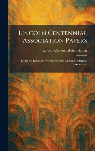 Lincoln Centennial Association Papers: Delivered Before the Members of the Lincoln Centennial Association  by Lincoln Centennial Association at Abbey's Bookshop, 