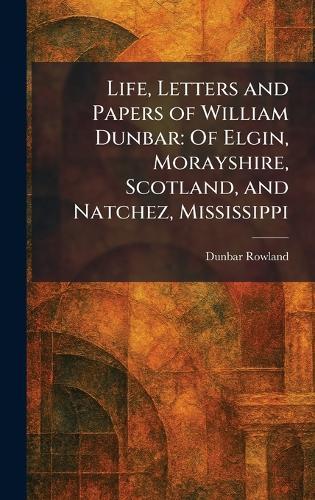 Life, Letters and Papers of William Dunbar: Of Elgin, Morayshire, Scotland, and Natchez, Mississippi  by Dunbar Rowland at Abbey's Bookshop, 