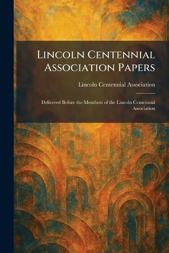 Lincoln Centennial Association Papers: Delivered Before the Members of the Lincoln Centennial Association