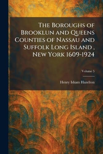 The Boroughs of Brooklun and Queens Counties of Nassau and Suffolk Long Island, New York 1609-1924