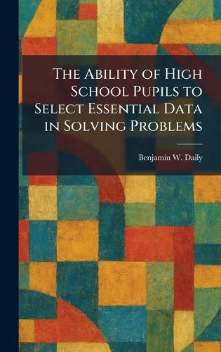 The Ability of High School Pupils to Select Essential Data in Solving Problems  by Benjamin W Daily at Abbey's Bookshop, 