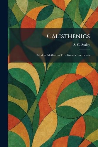 Calisthenics: Modern Methods of Free Exercise Instruction  by S C Staley at Abbey's Bookshop, 