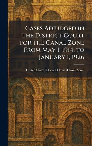 Cases Adjudged in the District Court for the Canal Zone From May 1, 1914, to January 1, 1926  by United States District Court (Canal at Abbey's Bookshop, 
