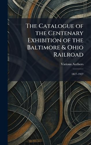 The Catalogue of the Centenary Exhibition of the Baltimore & Ohio Railroad: 1827-1927  by Various at Abbey's Bookshop, 