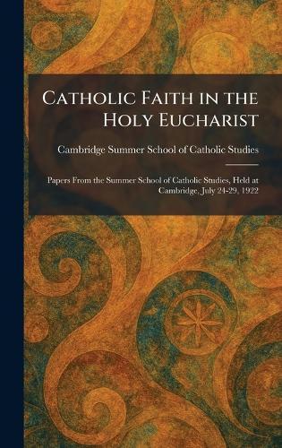 Catholic Faith in the Holy Eucharist: Papers From the Summer School of Catholic Studies, Held at Cambridge, July 24-29, 1922  by Ca Summer School of Catholic Studies at Abbey's Bookshop, 