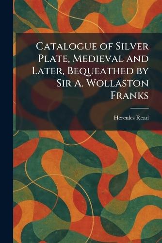 Catalogue of Silver Plate, Medieval and Later, Bequeathed by Sir A. Wollaston Franks  by Hercules Read at Abbey's Bookshop, 