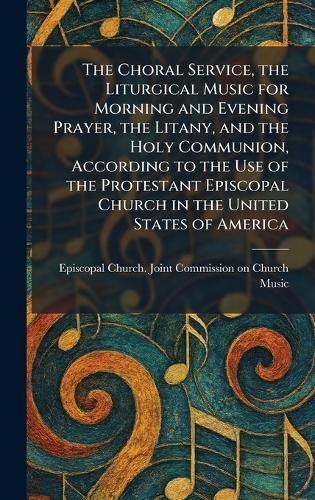 The Choral Service, the Liturgical Music for Morning and Evening Prayer, the Litany, and the Holy Communion, According to the Use of the Protestant Episcopal Church in the United States of America  by Episcopal Church Joint Commission on at Abbey's Bookshop, 