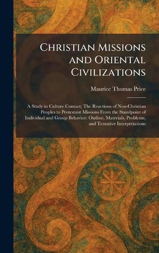 Christian Missions and Oriental Civilizations: A Study in Culture Contact; The Reactions of Non-Christian Peoples to Protestant Missions From the Standpoint of Individual and Group Behavior: Outline, Materials, Problems, and Tentative Interpretations  by Maurice Thomas Price at Abbey's Bookshop, 