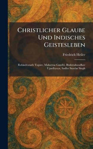 Christlicher Glaube Und Indisches Geistesleben: Rabindranath Tagore, Mahatma Gandhi, Brahmabandhav Upadhyaya, Sadhu Sundar Singh  by Friedrich Heiler at Abbey's Bookshop, 