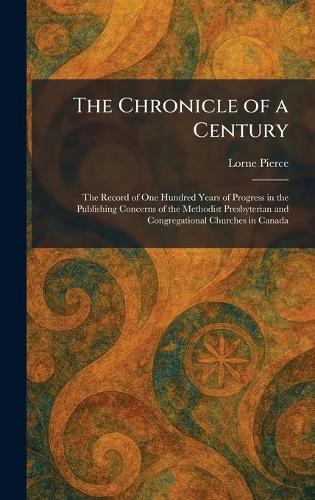 The Chronicle of a Century: The Record of One Hundred Years of Progress in the Publishing Concerns of the Methodist Presbyterian and Congregational Churches in Canada  by Lorne Pierce at Abbey's Bookshop, 