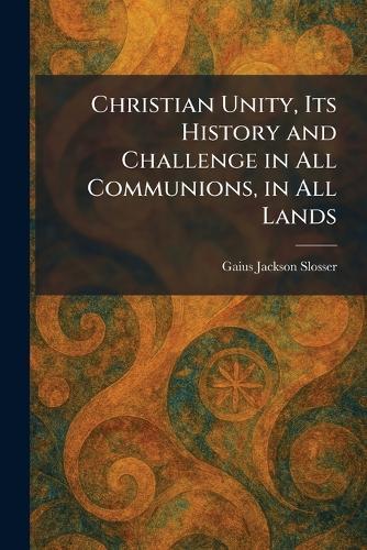 Christian Unity, Its History and Challenge in All Communions, in All Lands  by Gaius Jackson Slosser at Abbey's Bookshop, 