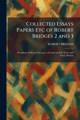 Collected Essays Papers Etc of Robert Bridges 2 and 3: Humdrum & Harum-Scarum, a Lecture on Free Verse and Poetic Diction