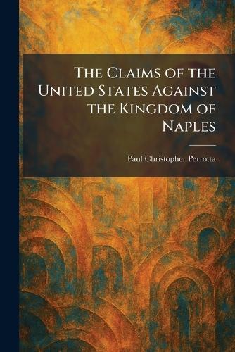 The Claims of the United States Against the Kingdom of Naples  by Paul Christopher Perrotta at Abbey's Bookshop, 