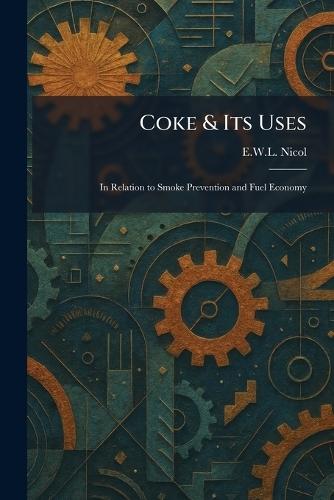 Coke & Its Uses: In Relation to Smoke Prevention and Fuel Economy  by E W L Nicol at Abbey's Bookshop, 