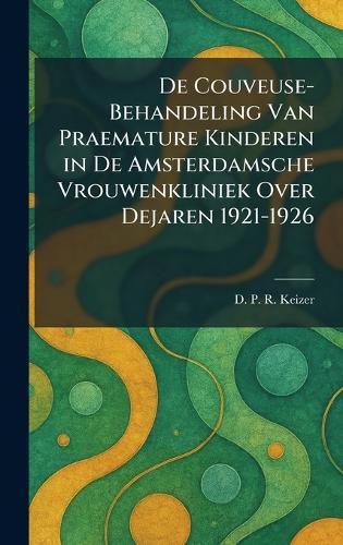De Couveuse-Behandeling Van Praemature Kinderen in De Amsterdamsche Vrouwenkliniek Over Dejaren 1921-1926  by D P R Keizer at Abbey's Bookshop, 