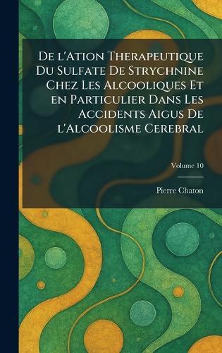 De l'ation therapeutique du sulfate de strychnine chez les alcooliques et en particulier dans les accidents aigus de l'alcoolisme cerebral  by Pierre Chaton at Abbey's Bookshop, 