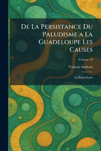 De La Persistance du Paludisme A La Guadeloupe Les Causes: la Prophylaxie  by Various at Abbey's Bookshop, 