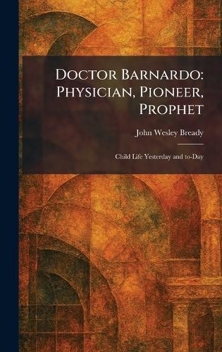 Doctor Barnardo: Physician, Pioneer, Prophet: Child Life Yesterday and To-Day  by John Wesley Bready at Abbey's Bookshop, 