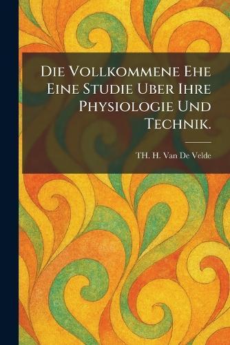 Die Vollkommene Ehe Eine Studie Uber Ihre Physiologie Und Technik.  by Th H Van De Velde at Abbey's Bookshop, 