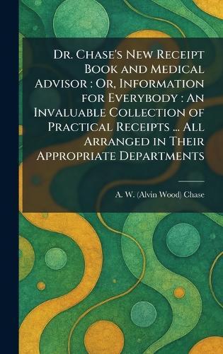 Dr. Chase's New Receipt Book and Medical Advisor: Or, Information for Everybody: An Invaluable Collection of Practical Receipts ... All Arranged in Their Appropriate Departments  by A W (Alvin Wood) Chase at Abbey's Bookshop, 