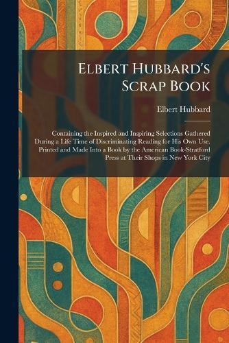 Elbert Hubbard's Scrap Book: Containing the Inspired and Inspiring Selections Gathered During a Life Time of Discriminating Reading for His Own Use. Printed and Made Into a Book by the American Book-Stratford Press at Their Shops in New York City  by Elbert Hubbard at Abbey's Bookshop, 