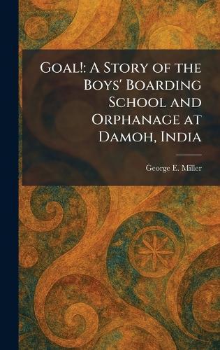 Goal!: A Story of the Boys' Boarding School and Orphanage at Damoh, India  by George E Miller at Abbey's Bookshop, 