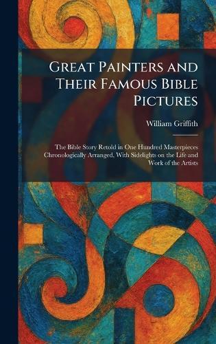 Great Painters and Their Famous Bible Pictures: The Bible Story Retold in One Hundred Masterpieces Chronologically Arranged, With Sidelights on the Life and Work of the Artists  by William Griffith at Abbey's Bookshop, 