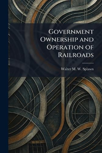 Government Ownership and Operation of Railroads  by Walter M W Splawn at Abbey's Bookshop, 