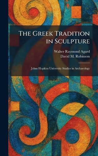 The Greek Tradition in Sculpture: Johns Hopkins University Studies in Archaeology  by Walter Raymond Agard at Abbey's Bookshop, 