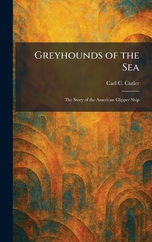 Greyhounds of the Sea: The Story of the American Clipper Ship  by Carl C Cutler at Abbey's Bookshop, 