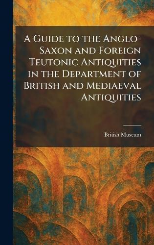 A Guide to the Anglo-Saxon and Foreign Teutonic Antiquities in the Department of British and Mediaeval Antiquities  by British Museum at Abbey's Bookshop, 