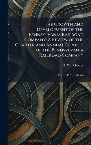 The Growth and Development of the Pennsylvania Railroad Company: A Review of the Charter and Annual Reports of the Pennsylvania Railroad Company: 1846 to 1926, Inclusive  by H W Schotter at Abbey's Bookshop, 