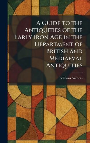 A Guide to the Antiquities of the Early Iron Age in the Department of British and Mediaeval Antiquities  by Various at Abbey's Bookshop, 