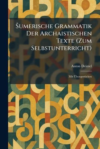 Å umerische Grammatik Der Archaistischen Texte (Zum Selbstunterricht): Mit ÃbungsstÃ1/4cken