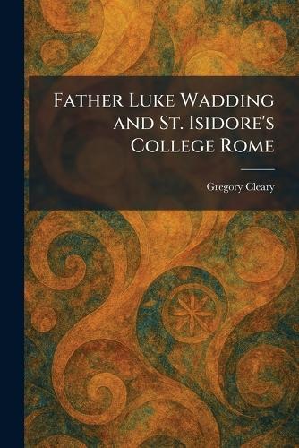 Father Luke Wadding and St. Isidore's College Rome  by Gregory Cleary at Abbey's Bookshop, 