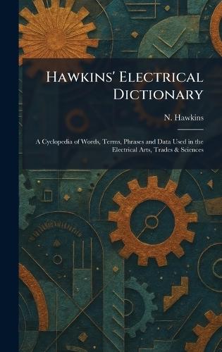 Hawkins' Electrical Dictionary: A Cyclopedia of Words, Terms, Phrases and Data Used in the Electrical Arts, Trades & Sciences  by N Hawkins at Abbey's Bookshop, 