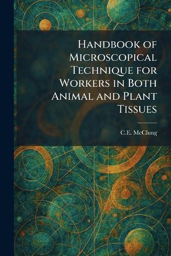 Handbook of Microscopical Technique for Workers in Both Animal and Plant Tissues  by C E McClung at Abbey's Bookshop, 