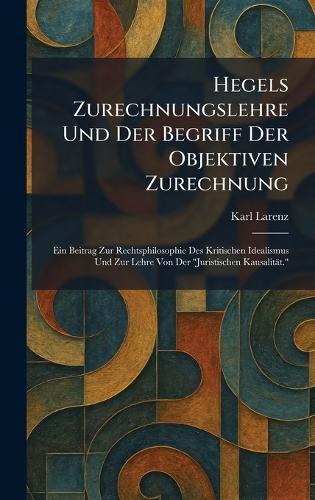 Hegels Zurechnungslehre Und Der Begriff Der Objektiven Zurechnung: Ein Beitrag Zur Rechtsphilosophie Des Kritischen Idealismus Und Zur Lehre Von Der ""Juristischen Kausalität.""  by Karl Larenz at Abbey's Bookshop, 