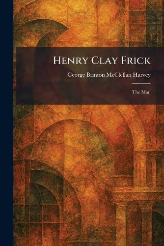 Henry Clay Frick: The Man  by George Brinton McClellan Harvey at Abbey's Bookshop, 