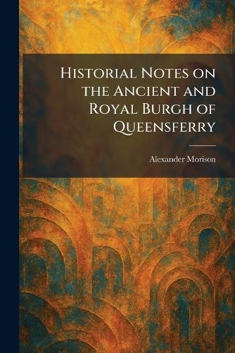 Historial Notes on the Ancient and Royal Burgh of Queensferry  by Alexander Morison at Abbey's Bookshop, 