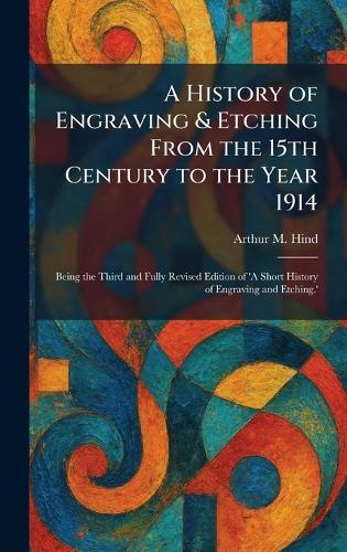 A History of Engraving & Etching From the 15th Century to the Year 1914: Being the Third and Fully Revised Edition of 'A Short History of Engraving and Etching.'  by Arthur M Hind at Abbey's Bookshop, 