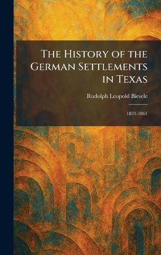 The History of the German Settlements in Texas: 1831-1861  by Rudolph Leopold Biesele at Abbey's Bookshop, 