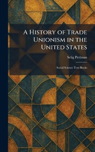 A History of Trade Unionism in the United States: Social Science Text-Books  by Selig Perlman at Abbey's Bookshop, 