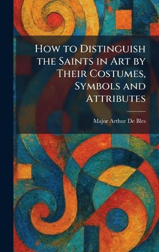 How to Distinguish the Saints in Art by Their Costumes, Symbols and Attributes  by Major Arthur de Bles at Abbey's Bookshop, 