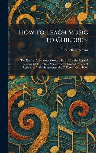 How to Teach Music to Children: The Harriet A. Seymour Creative Plan of Awakening and Leading Children Into Music, With a Graded System of Lessons ... And a Supplement the Children's Own Book  by Elizabeth Newman at Abbey's Bookshop, 