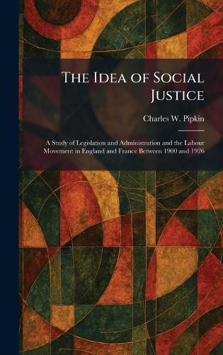 The Idea of Social Justice: A Study of Legislation and Administration and the Labour Movement in England and France Between 1900 and 1926  by Charles W Pipkin at Abbey's Bookshop, 