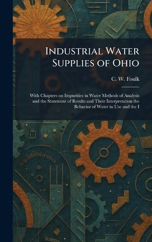 Industrial Water Supplies of Ohio: With Chapters on Impurities in Water Methods of Analysis and the Statement of Results and Their Interpretation the Behavior of Water in Use and the I  by C W Foulk at Abbey's Bookshop, 
