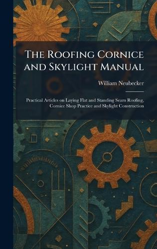 The Roofing Cornice and Skylight Manual: Practical Articles on Laying Flat and Standing Seam Roofing, Cornice Shop Practice and Skylight Construction  by William Neubecker at Abbey's Bookshop, 