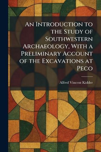 An Introduction to the Study of Southwestern Archaeology, With a Preliminary Account of the Excavations at Peco