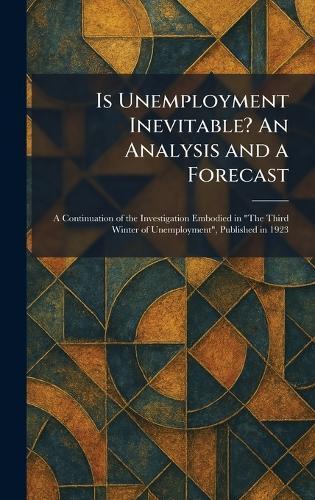 Is Unemployment Inevitable? An Analysis and a Forecast: A Continuation of the Investigation Embodied in ""The Third Winter of Unemployment"", Published in 1923  by MacMillan London at Abbey's Bookshop, 